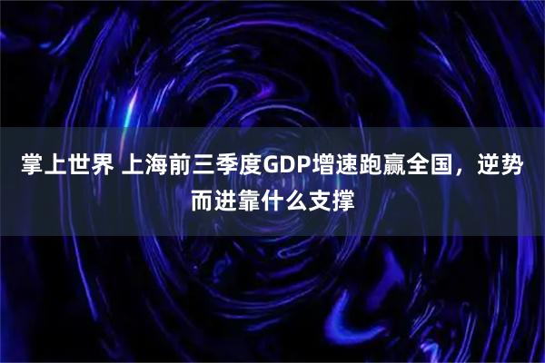 掌上世界 上海前三季度GDP增速跑赢全国，逆势而进靠什么支撑