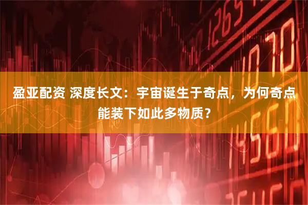 盈亚配资 深度长文：宇宙诞生于奇点，为何奇点能装下如此多物质？