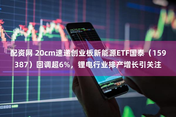 配资网 20cm速递创业板新能源ETF国泰（159387）回调超6%，锂电行业排产增长引关注