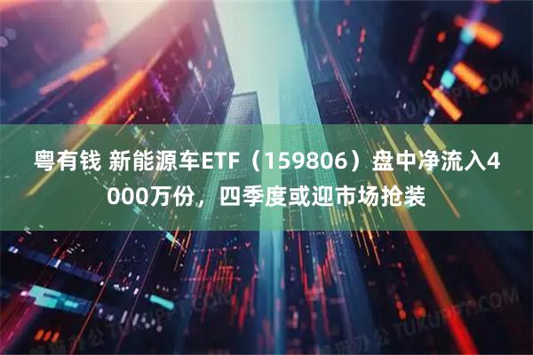 粤有钱 新能源车ETF（159806）盘中净流入4000万份，四季度或迎市场抢装