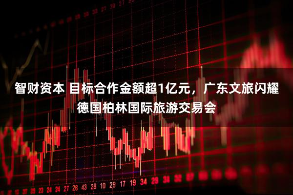 智财资本 目标合作金额超1亿元，广东文旅闪耀德国柏林国际旅游交易会