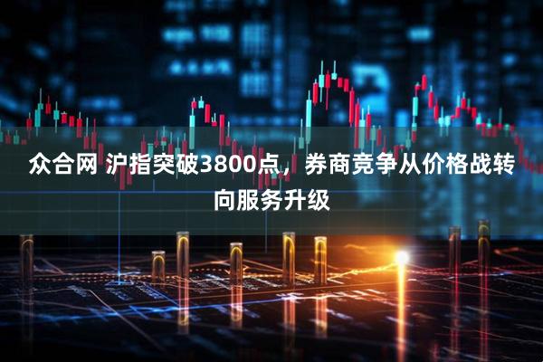 众合网 沪指突破3800点，券商竞争从价格战转向服务升级
