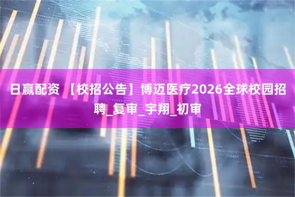 日赢配资 【校招公告】博迈医疗2026全球校园招聘_复审_宇翔_初审