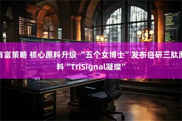 有富策略 核心原料升级 “五个女博士”发布自研三肽原料“TriSignal凝璨”