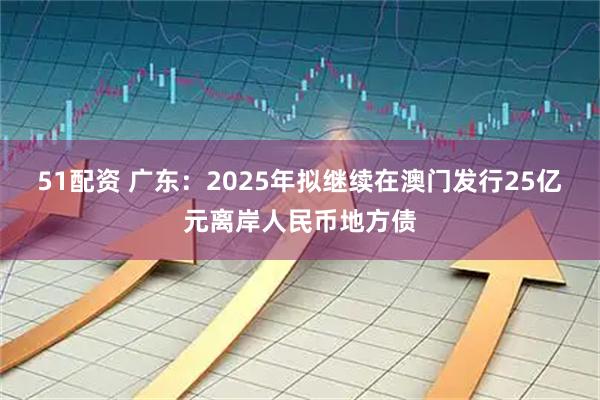 51配资 广东：2025年拟继续在澳门发行25亿元离岸人民币地方债