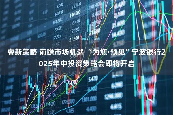 睿新策略 前瞻市场机遇 “为您·预见”宁波银行2025年中投资策略会即将开启