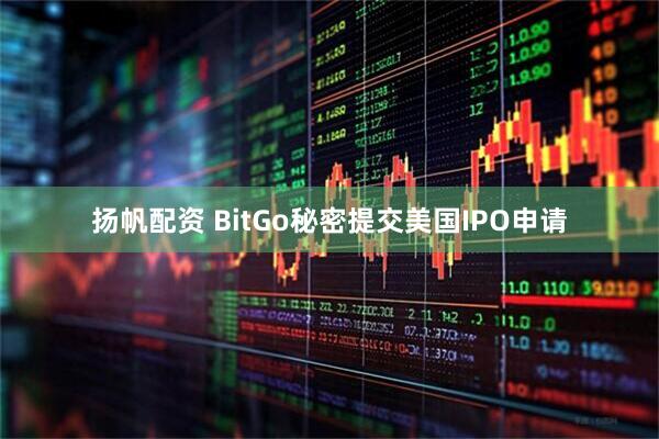 扬帆配资 BitGo秘密提交美国IPO申请