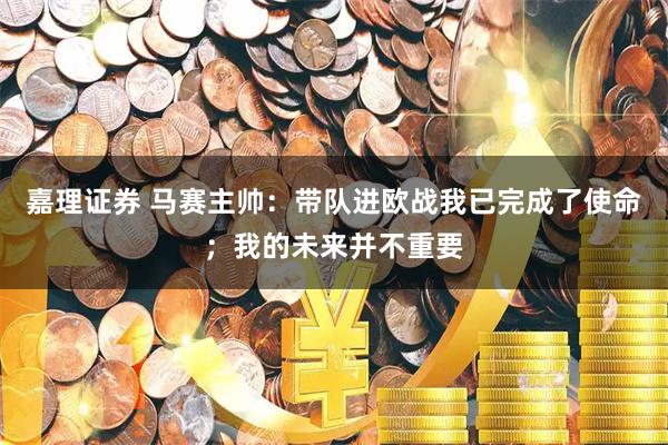 嘉理证券 马赛主帅：带队进欧战我已完成了使命；我的未来并不重要