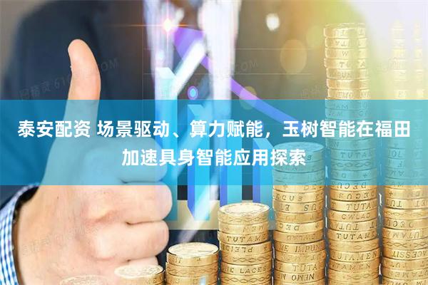 泰安配资 场景驱动、算力赋能，玉树智能在福田加速具身智能应用探索