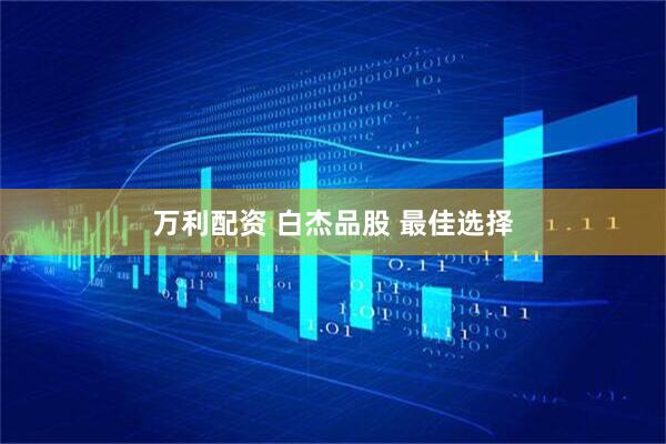 万利配资 白杰品股 最佳选择