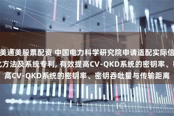 美通美股票配资 中国电力科学研究院申请适配实际信道的CV-QKD参数优化方法及系统专利, 有效提高CV-QKD系统的密钥率、密钥吞吐量与传输距离