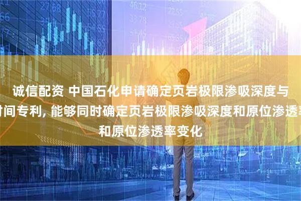 诚信配资 中国石化申请确定页岩极限渗吸深度与闷井时间专利, 能够同时确定页岩极限渗吸深度和原位渗透率变化