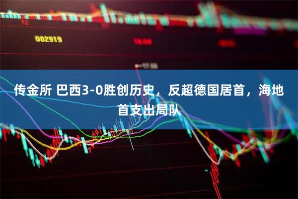 传金所 巴西3-0胜创历史，反超德国居首，海地首支出局队