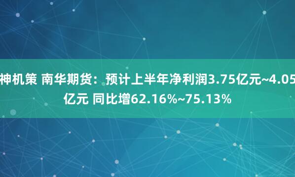 神机策 南华期货：预计上半年净利润3.75亿元~4.05亿元 同比增62.16%~75.13%