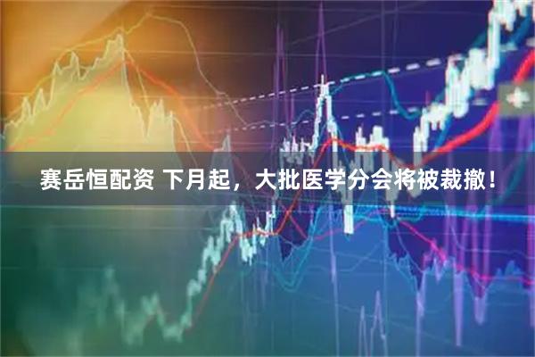 赛岳恒配资 下月起，大批医学分会将被裁撤！