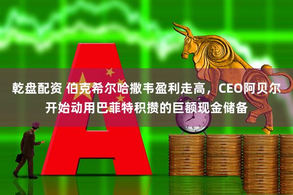 乾盘配资 伯克希尔哈撒韦盈利走高，CEO阿贝尔开始动用巴菲特积攒的巨额现金储备