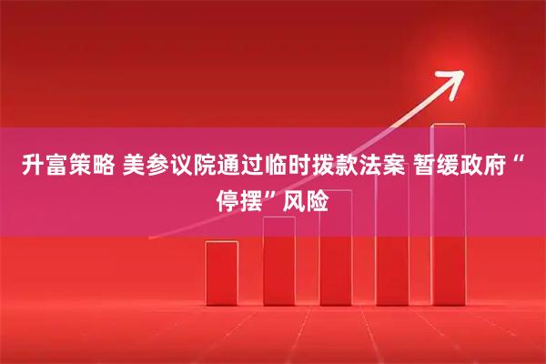 升富策略 美参议院通过临时拨款法案 暂缓政府“停摆”风险
